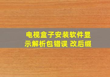 电视盒子安装软件显示解析包错误 改后缀